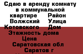 Сдаю в аренду комнату в коммунальной квартире . › Район ­ Волжский  › Улица ­ Котовского  › Дом ­ 10 › Этажность дома ­ 4 › Цена ­ 6 000 - Саратовская обл., Саратов г. Недвижимость » Квартиры аренда   